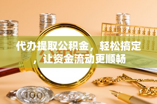 扎囊代办提取公积金，轻松搞定，让资金流动更顺畅