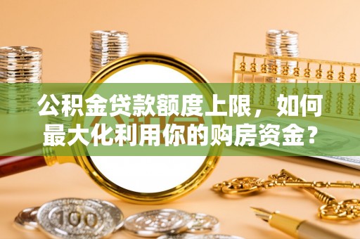 扎囊公积金贷款额度上限，如何最大化利用你的购房资金？