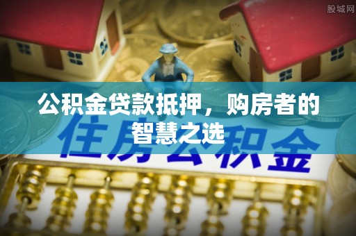 扎囊公积金贷款抵押，购房者的智慧之选