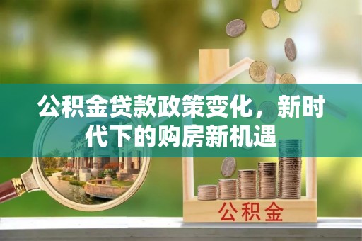 扎囊公积金贷款政策变化，新时代下的购房新机遇