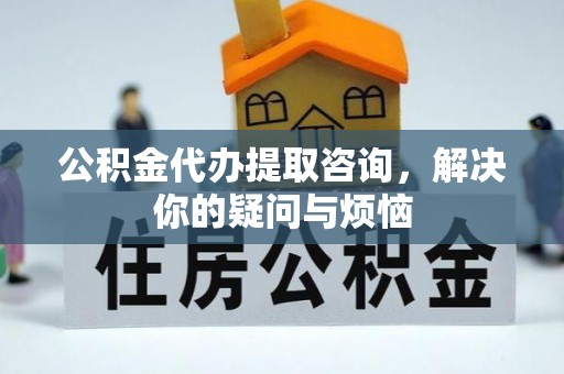 扎囊公积金代办提取咨询，解决你的疑问与烦恼
