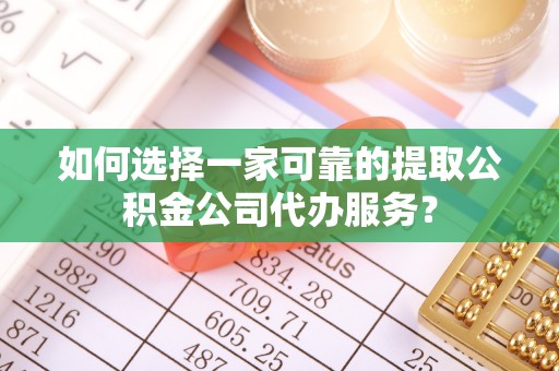 扎囊如何选择一家可靠的提取公积金公司代办服务？