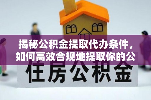 扎囊揭秘公积金提取代办条件，如何高效合规地提取你的公积金