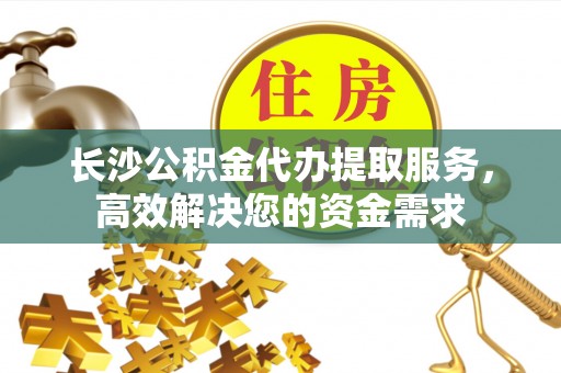扎囊长沙公积金代办提取服务，高效解决您的资金需求