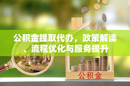扎囊公积金提取代办，政策解读、流程优化与服务提升