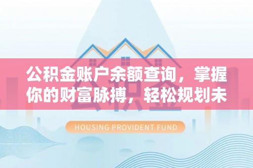 扎囊公积金账户余额查询，掌握你的财富脉搏，轻松规划未来