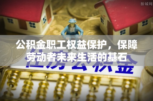 扎囊公积金职工权益保护，保障劳动者未来生活的基石