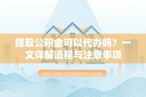 扎囊提取公积金可以代办吗？一文详解流程与注意事项