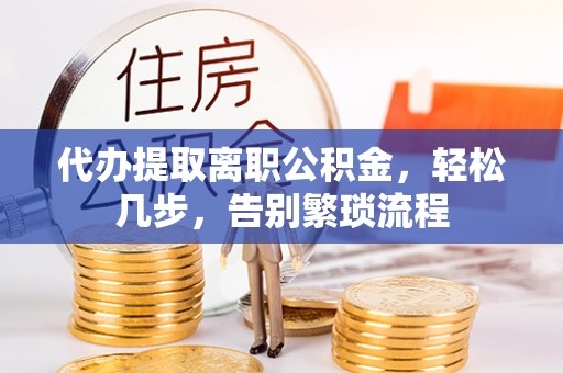 扎囊代办提取离职公积金，轻松几步，告别繁琐流程
