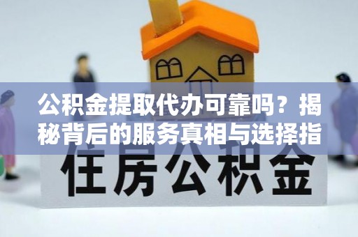 扎囊公积金提取代办可靠吗？揭秘背后的服务真相与选择指南