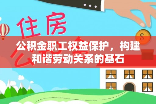 扎囊公积金职工权益保护，构建和谐劳动关系的基石