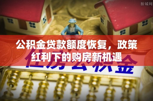 扎囊公积金贷款额度恢复，政策红利下的购房新机遇