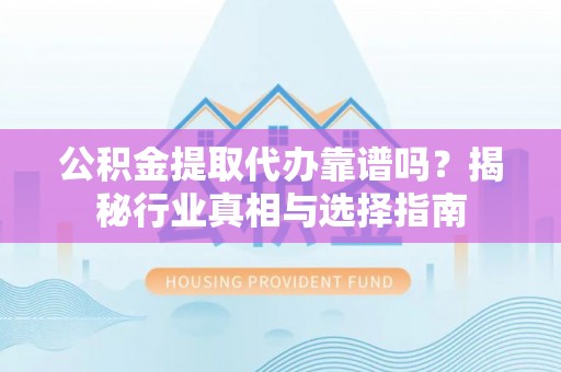 扎囊公积金提取代办靠谱吗？揭秘行业真相与选择指南