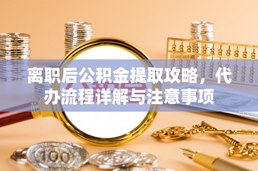 扎囊离职后公积金提取攻略，代办流程详解与注意事项