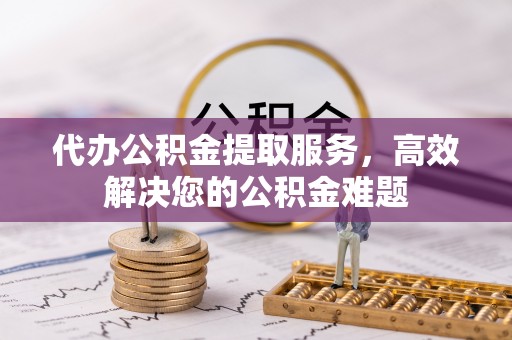 扎囊代办公积金提取服务，高效解决您的公积金难题