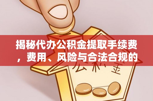 扎囊揭秘代办公积金提取手续费，费用、风险与合法合规的全解析