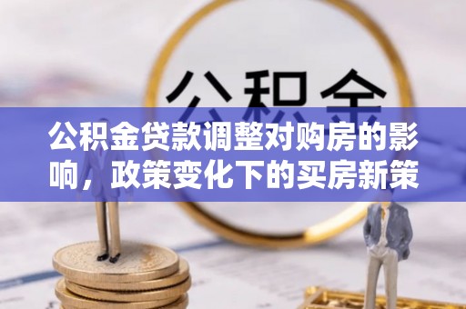 扎囊公积金贷款调整对购房的影响，政策变化下的买房新策略