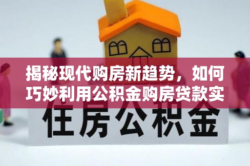 扎囊揭秘现代购房新趋势，如何巧妙利用公积金购房贷款实现梦想家园