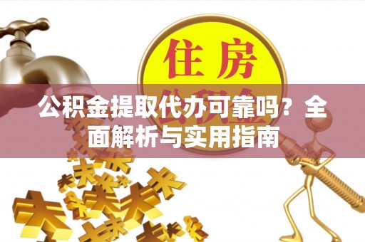扎囊公积金提取代办可靠吗？全面解析与实用指南