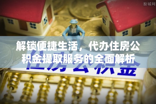 扎囊解锁便捷生活，代办住房公积金提取服务的全面解析