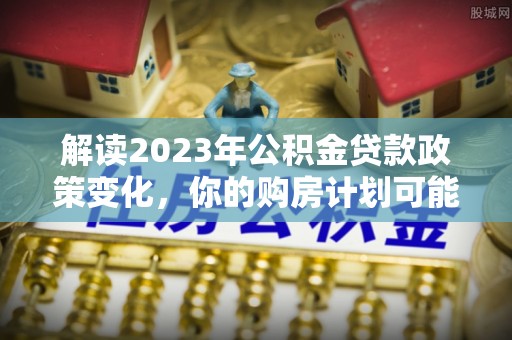 扎囊解读2023年公积金贷款政策变化，你的购房计划可能因此受益