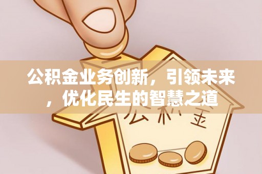 扎囊公积金业务创新，引领未来，优化民生的智慧之道