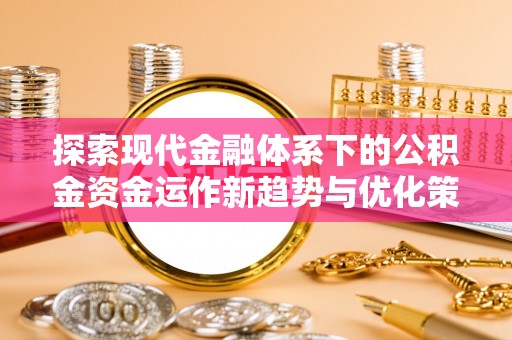 扎囊探索现代金融体系下的公积金资金运作新趋势与优化策略