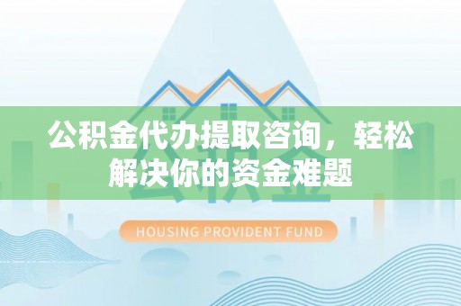 扎囊公积金代办提取咨询，轻松解决你的资金难题