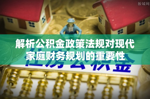 扎囊解析公积金政策法规对现代家庭财务规划的重要性