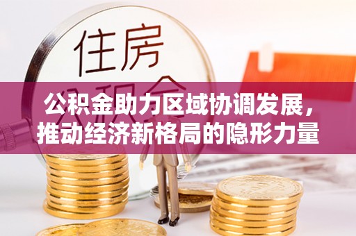 扎囊公积金助力区域协调发展，推动经济新格局的隐形力量