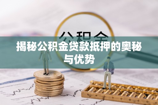 扎囊揭秘公积金贷款抵押的奥秘与优势