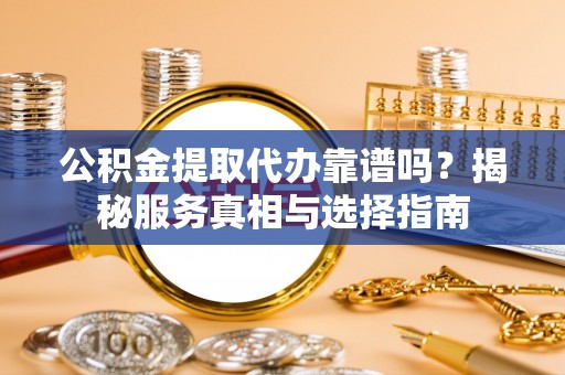 扎囊公积金提取代办靠谱吗？揭秘服务真相与选择指南