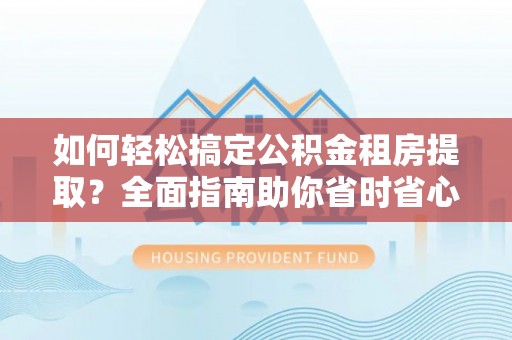 扎囊如何轻松搞定公积金租房提取？全面指南助你省时省心