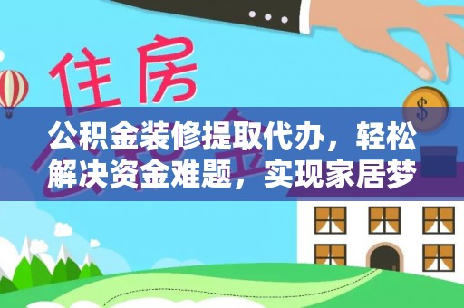 扎囊公积金装修提取代办，轻松解决资金难题，实现家居梦想