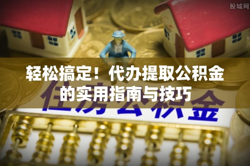 扎囊轻松搞定！代办提取公积金的实用指南与技巧
