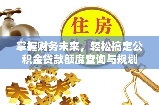 扎囊掌握财务未来，轻松搞定公积金贷款额度查询与规划