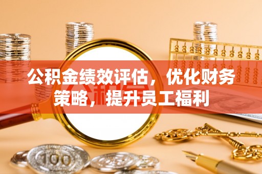 扎囊公积金绩效评估，优化财务策略，提升员工福利