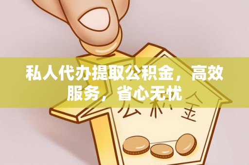 扎囊私人代办提取公积金，高效服务，省心无忧