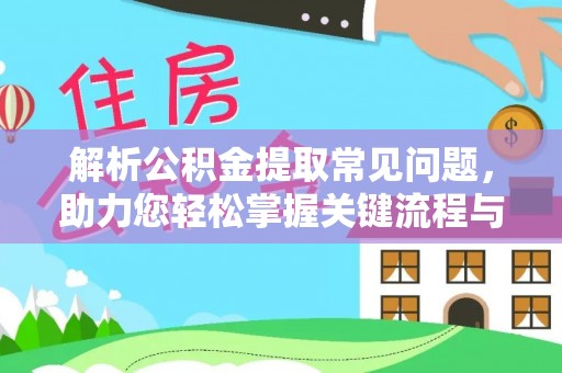 扎囊解析公积金提取常见问题，助力您轻松掌握关键流程与技巧