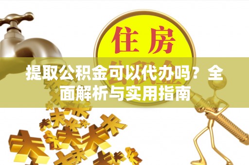扎囊提取公积金可以代办吗？全面解析与实用指南