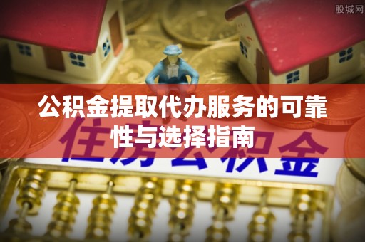 扎囊公积金提取代办服务的可靠性与选择指南