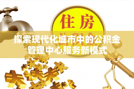 扎囊探索现代化城市中的公积金管理中心服务新模式