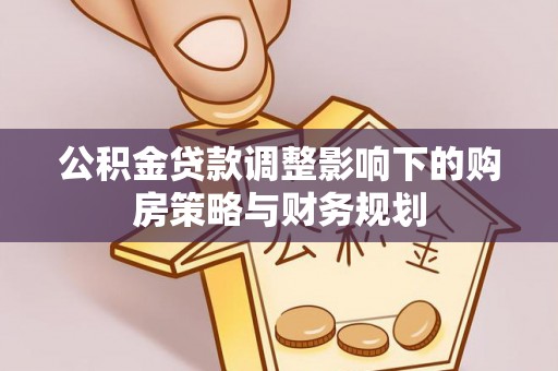 扎囊公积金贷款调整影响下的购房策略与财务规划