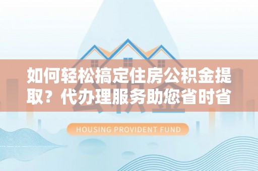 扎囊如何轻松搞定住房公积金提取？代办理服务助您省时省力