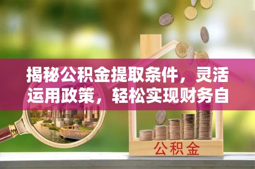 扎囊揭秘公积金提取条件，灵活运用政策，轻松实现财务自由