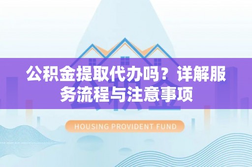 扎囊公积金提取代办吗？详解服务流程与注意事项