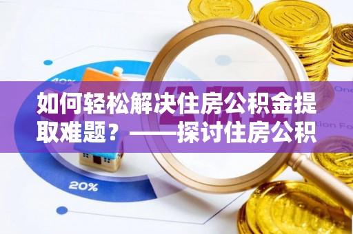 扎囊如何轻松解决住房公积金提取难题？——探讨住房公积金提取代办服务