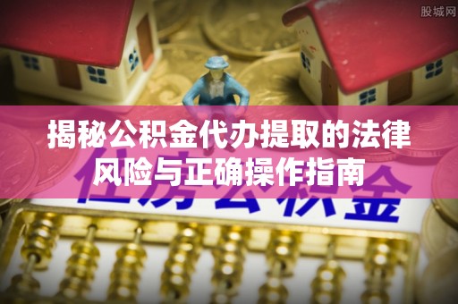 扎囊揭秘公积金代办提取的法律风险与正确操作指南