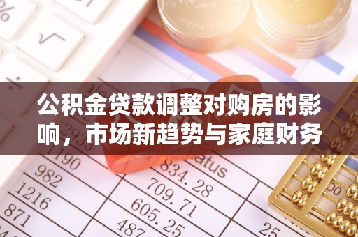 扎囊公积金贷款调整对购房的影响，市场新趋势与家庭财务规划