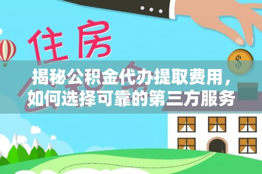 扎囊揭秘公积金代办提取费用，如何选择可靠的第三方服务
